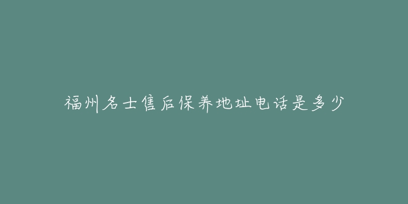 福州名士售后保养地址电话是多少