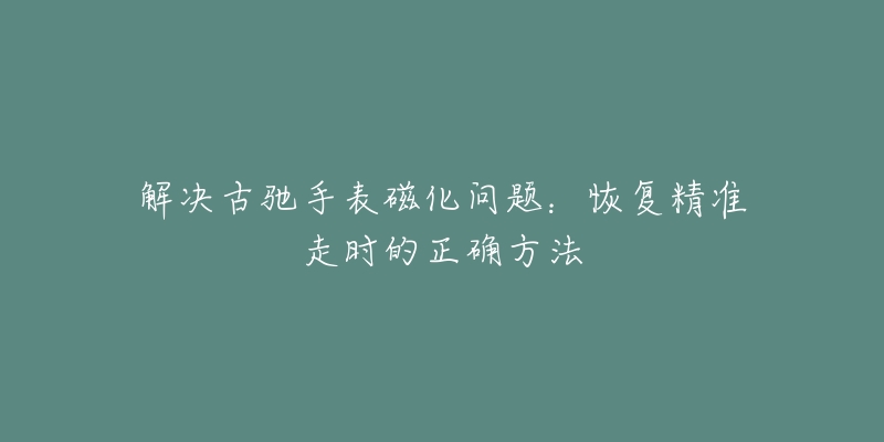 解决古驰手表磁化问题：恢复精准走时的正确方法