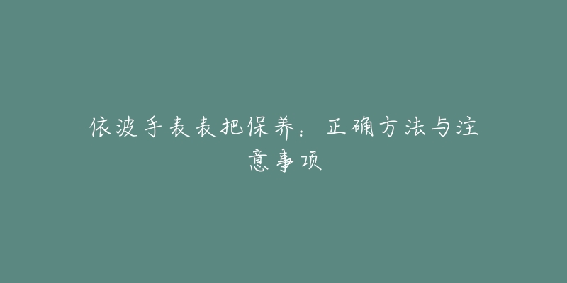 依波手表表把保养：正确方法与注意事项