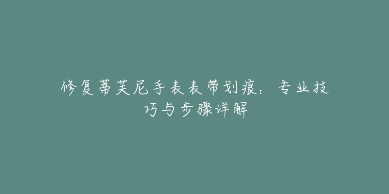 修复蒂芙尼手表表带划痕：专业技巧与步骤详解