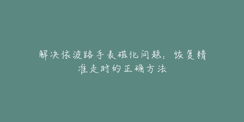 解决依波路手表磁化问题：恢复精准走时的正确方法