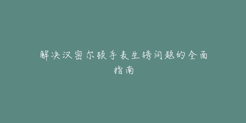 解决汉密尔顿手表生锈问题的全面指南