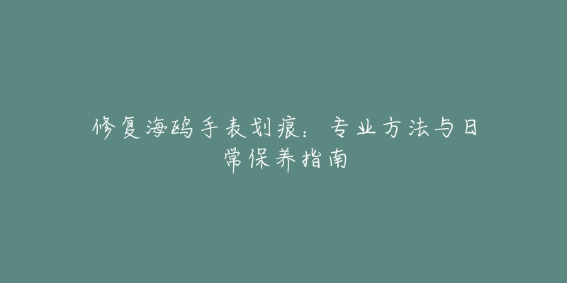 修复海鸥手表划痕：专业方法与日常保养指南