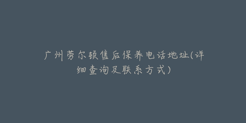 广州劳尔顿售后保养电话地址(详细查询及联系方式)