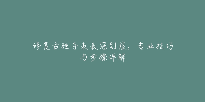 修复古驰手表表冠划痕：专业技巧与步骤详解