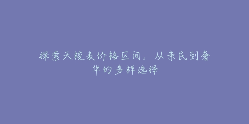 探索天梭表价格区间：从亲民到奢华的多样选择