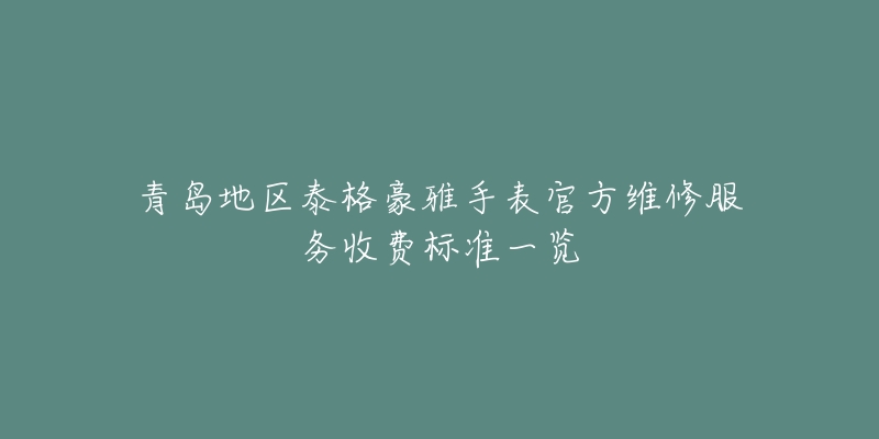 青岛地区泰格豪雅手表官方维修服务收费标准一览