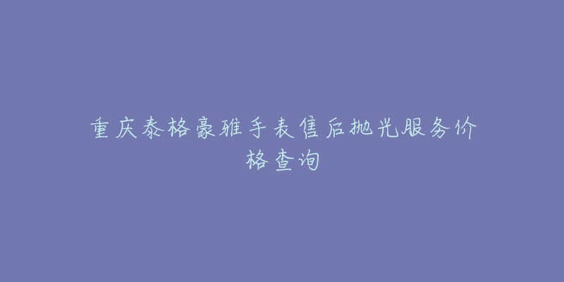 重庆泰格豪雅手表售后抛光服务价格查询