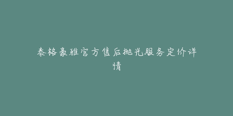 泰格豪雅官方售后抛光服务定价详情