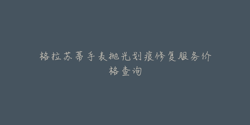 格拉苏蒂手表抛光划痕修复服务价格查询