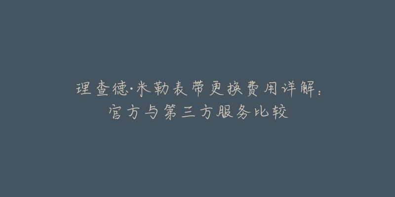 理查德·米勒表带更换费用详解：官方与第三方服务比较