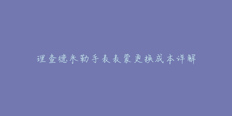 理查德米勒手表表蒙更换成本详解