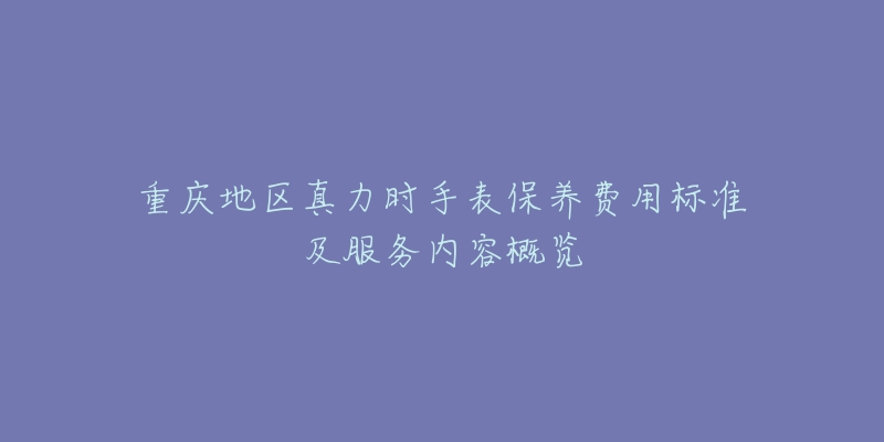 重庆地区真力时手表保养费用标准及服务内容概览