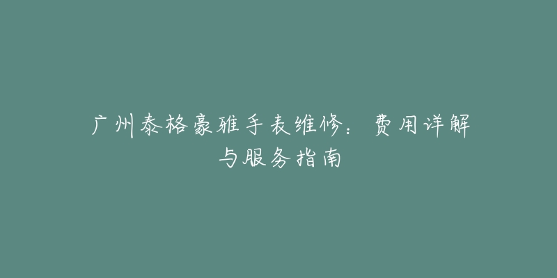 广州泰格豪雅手表维修：费用详解与服务指南