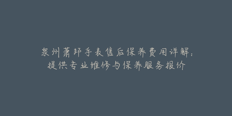 泉州萧邦手表售后保养费用详解：提供专业维修与保养服务报价