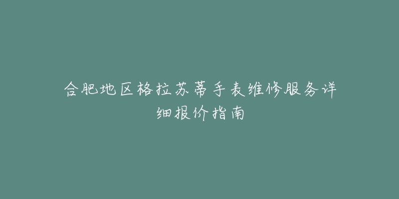 合肥地区格拉苏蒂手表维修服务详细报价指南