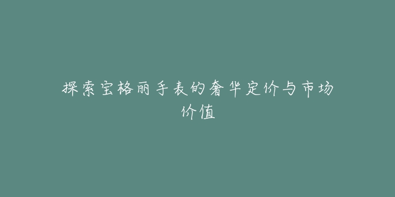 探索宝格丽手表的奢华定价与市场价值