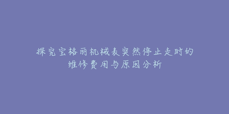 探究宝格丽机械表突然停止走时的维修费用与原因分析