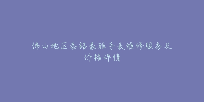 佛山地区泰格豪雅手表维修服务及价格详情