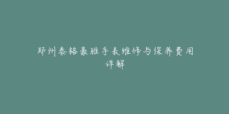 郑州泰格豪雅手表维修与保养费用详解