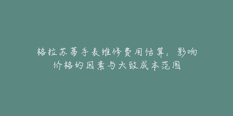 格拉苏蒂手表维修费用估算：影响价格的因素与大致成本范围