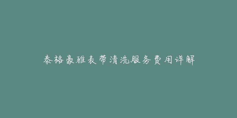 泰格豪雅表带清洗服务费用详解