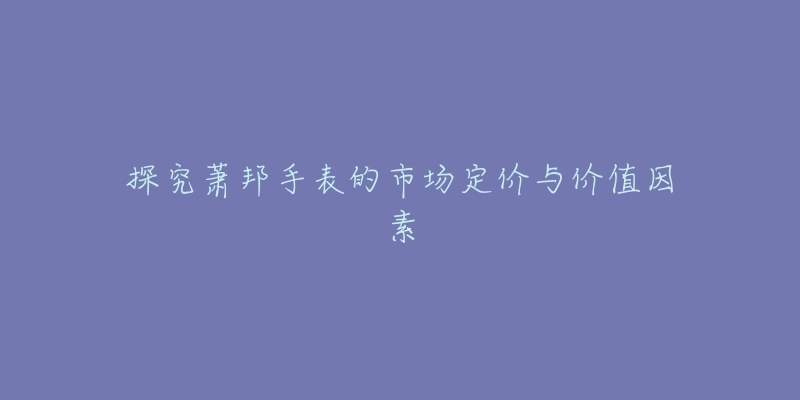 探究萧邦手表的市场定价与价值因素