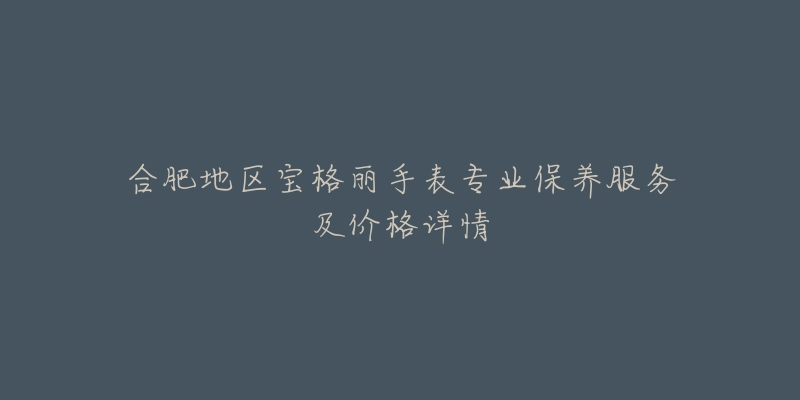 合肥地区宝格丽手表专业保养服务及价格详情