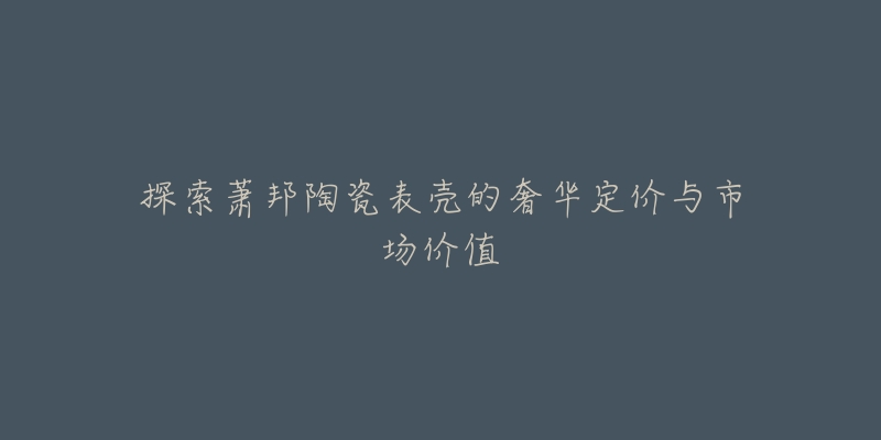 探索萧邦陶瓷表壳的奢华定价与市场价值