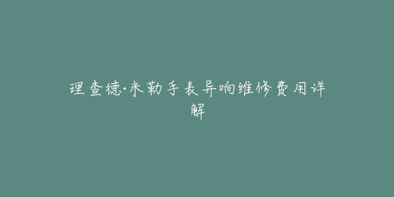 理查德·米勒手表异响维修费用详解