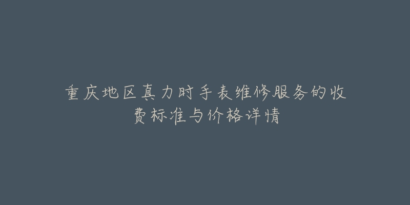 重庆地区真力时手表维修服务的收费标准与价格详情