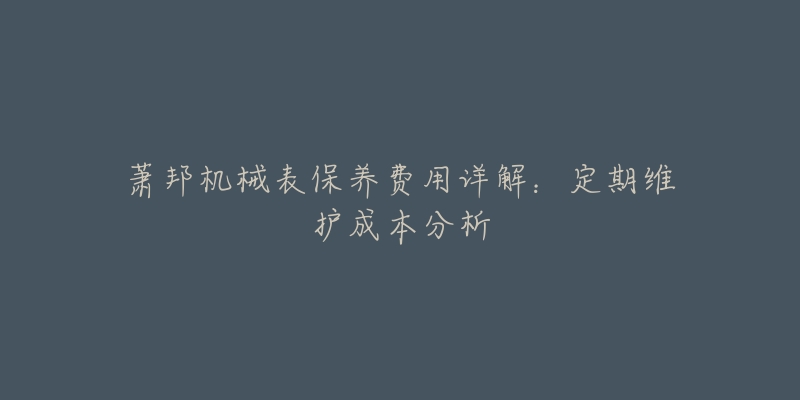 萧邦机械表保养费用详解：定期维护成本分析