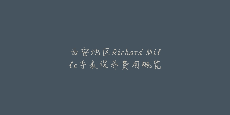 西安地区Richard Mille手表保养费用概览