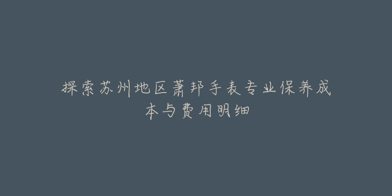 探索苏州地区萧邦手表专业保养成本与费用明细