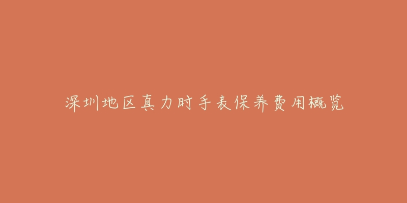 深圳地区真力时手表保养费用概览