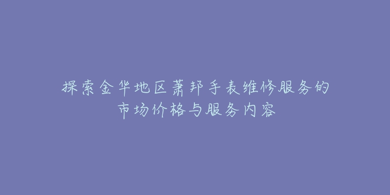 探索金华地区萧邦手表维修服务的市场价格与服务内容