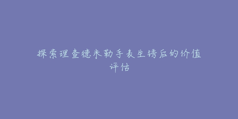 探索理查德米勒手表生锈后的价值评估