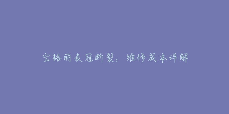 宝格丽表冠断裂：维修成本详解