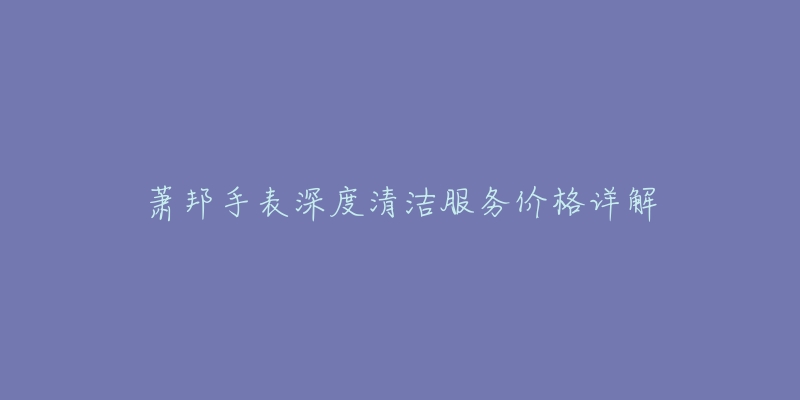 萧邦手表深度清洁服务价格详解