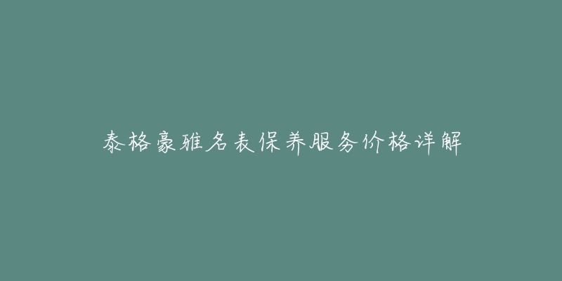 泰格豪雅名表保养服务价格详解