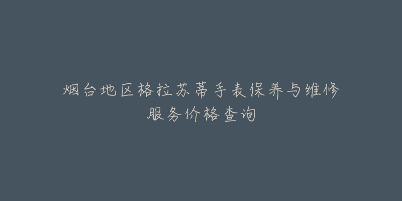 烟台地区格拉苏蒂手表保养与维修服务价格查询