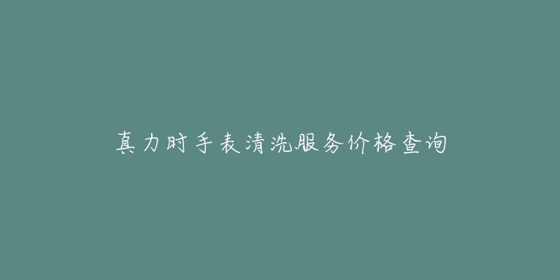 真力时手表清洗服务价格查询