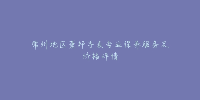 常州地区萧邦手表专业保养服务及价格详情