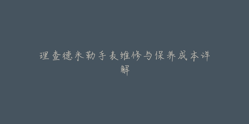 理查德米勒手表维修与保养成本详解