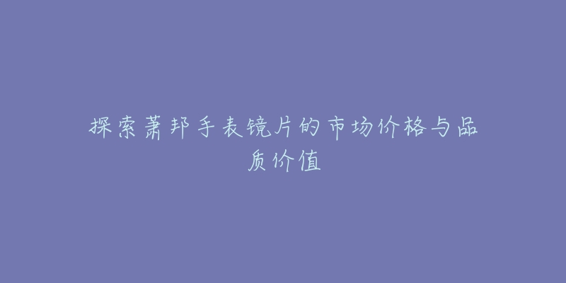 探索萧邦手表镜片的市场价格与品质价值