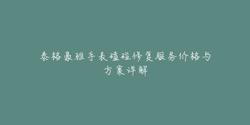 泰格豪雅手表磕碰修复服务价格与方案详解