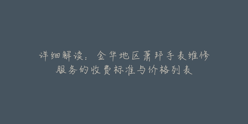 详细解读：金华地区萧邦手表维修服务的收费标准与价格列表