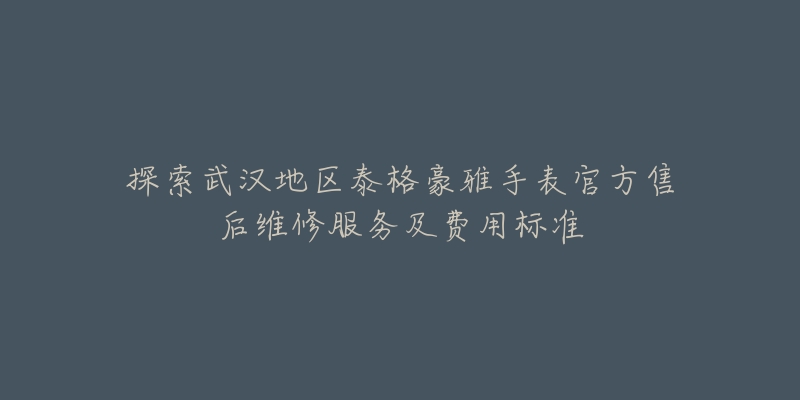 探索武汉地区泰格豪雅手表官方售后维修服务及费用标准