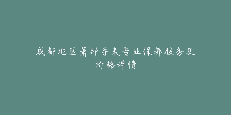 成都地区萧邦手表专业保养服务及价格详情