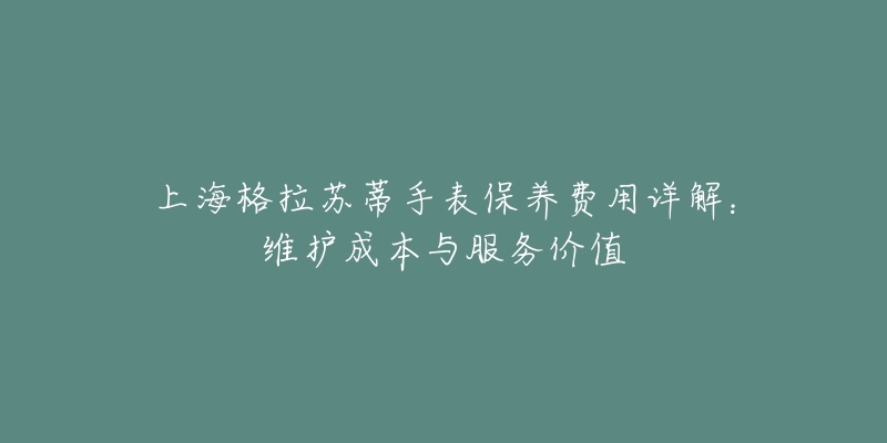 上海格拉苏蒂手表保养费用详解：维护成本与服务价值